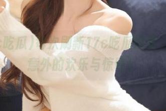每次刷新17c吃瓜网页，都是意外的欢乐与惊吓！