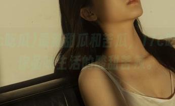 最新甜瓜和苦瓜，17c吃瓜带你品味生活的酸甜苦辣。