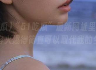“51吃瓜”最新网址里的小说，内容火爆得简直可以取代我的生活。