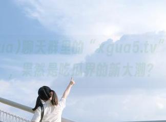 聊天群里的“xgua5.tv”线路，果然是吃瓜界的新大潮？
