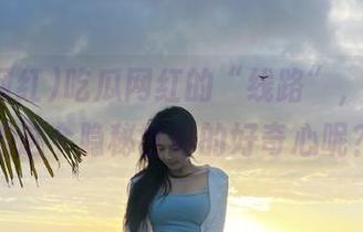 吃瓜网红的“线路”，谁能抵挡这个隐秘世界的好奇心呢？
