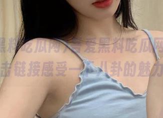 吾爱黑料吃瓜网：来，点击链接感受一下八卦的魅力！