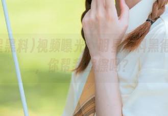 视频曝光：明星黑料黑得发光，你帮我擦擦吗？