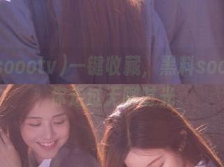 一键收藏，黑料soootv陪你走过无聊时光