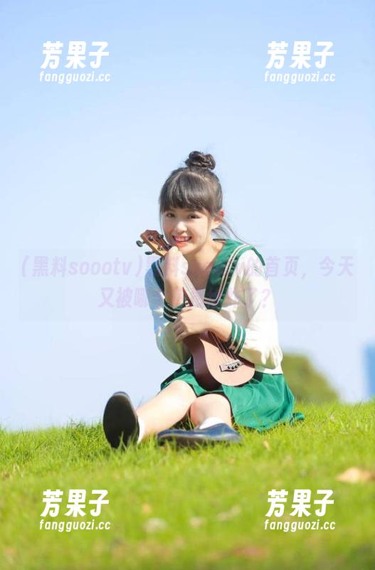 黑料soootv的首页，今天又被哪个热搜给炸了？