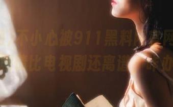 不小心被911黑料网官网刷到，这剧情比电视剧还离谱，咋办？