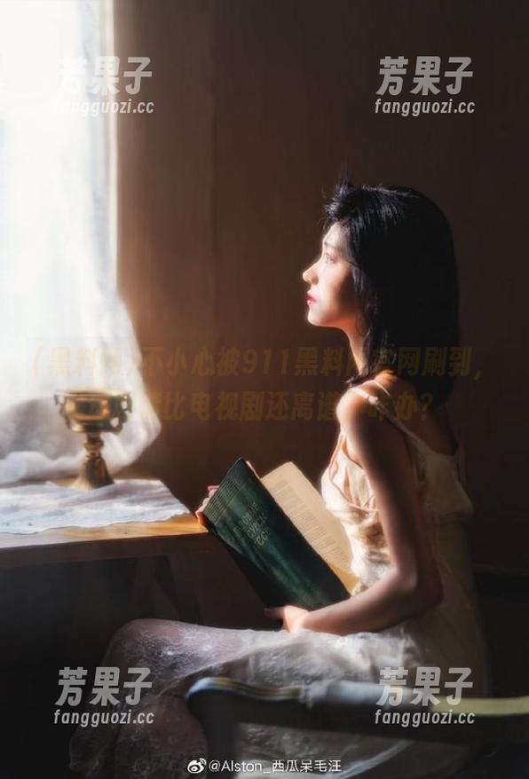 不小心被911黑料网官网刷到，这剧情比电视剧还离谱，咋办？