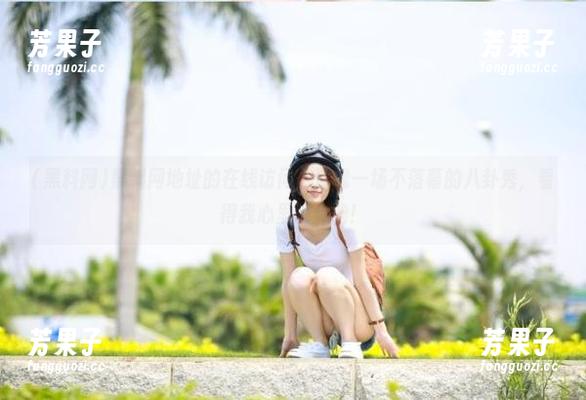 黑料网地址的在线访问，就像一场不落幕的八卦秀，看得我心里痒痒的！